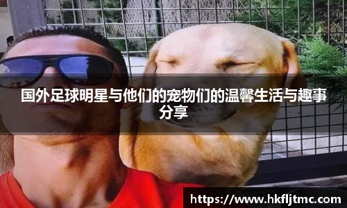 国外足球明星与他们的宠物们的温馨生活与趣事分享
