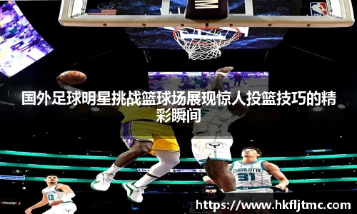 国外足球明星挑战篮球场展现惊人投篮技巧的精彩瞬间